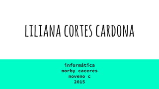 lilianacortescardona
informática
norby caceres
noveno c
2015
 