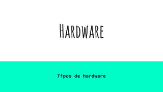 Hardware
Tipos de hardware
 