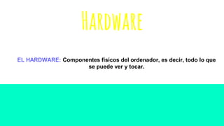 Hardware
EL HARDWARE: Componentes físicos del ordenador, es decir, todo lo que
se puede ver y tocar.
 