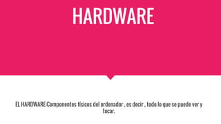 HARDWARE
EL HARDWARE:Componentes físicos del ordenador , es decir , todo lo que se puede ver y
tocar.
 