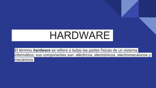 HARDWARE
El término hardware se refiere a todas las partes físicas de un sistema
informático; sus componentes son: eléctricos, electrónicos, electromecánicos y
mecánicos
 