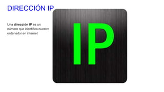 DIRECCIÓN IP
Una dirección IP es un
número que identifica nuestro
ordenador en internet
 