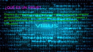 ¿QUÉ ES UN VIRUS?
Programa de computadora confeccionado en el anonimato que tiene la capacidad
de reproducirse y transmitirse independientemente de la voluntad del operador y
que causa alteraciones más o menos graves en el funcionamiento de la
computadora
 