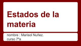 Estados de la
materia
nombre : Marisol Nuñez.
curso 7ºa
 
