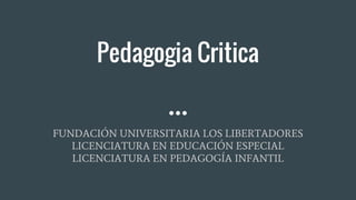 Pedagogia Critica
FUNDACIÓN UNIVERSITARIA LOS LIBERTADORES
LICENCIATURA EN EDUCACIÓN ESPECIAL
LICENCIATURA EN PEDAGOGÍA INFANTIL
 