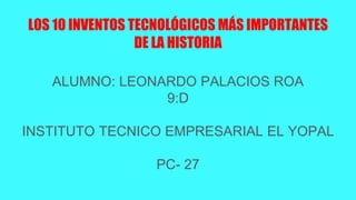 LOS 10 INVENTOS TECNOLÓGICOS MÁS IMPORTANTES
DE LA HISTORIA
ALUMNO: LEONARDO PALACIOS ROA
9:D
INSTITUTO TECNICO EMPRESARIAL EL YOPAL
PC- 27
 