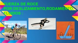 FUERZA DE ROCE
POR:DESLIZAMIENTO,RODAMIENTO,
FLUIDOS :
 