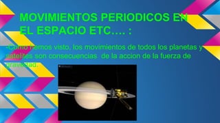 MOVIMIENTOS PERIODICOS EN
EL ESPACIO ETC…. :
-Como hemos visto, los movimientos de todos los planetas y
satelites son consecuencias de la accion de la fuerza de
gravedad.
 