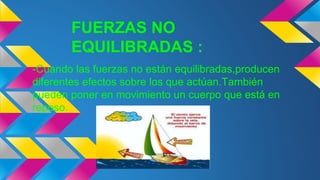 FUERZAS NO
EQUILIBRADAS :
-Cuando las fuerzas no están equilibradas,producen
diferentes efectos sobre los que actúan.También
pueden poner en movimiento un cuerpo que está en
reposo.
 