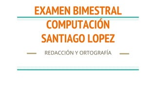EXAMEN BIMESTRAL
COMPUTACIÓN
SANTIAGO LOPEZ
REDACCIÓN Y ORTOGRAFÍA
 