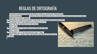 REGLAS DE ORTOGRAFÍA
1. Las letras presentan dos clases de sonidos: vocales y consonantes. Representan
sonidos vocales la a, e, i, o, u. Todas las letras del alfabeto se llaman consonantes, porque suenan con las vocales y
dejándose oír antes o después.
2. Se escribe "b" delante de cualquier consonante y en las palabras terminadas en /b/.
3. Se escriben con "b" las palabras que empiezan por "bi",
"bis", "biz" (que significan dos o dos veces),
"abo", "abu"
4. Se escriben con "b" las palabras que empiezan por "bea",
"bien", "bene".
5. Se escriben con "b" las terminaciones "aba", "abas",
"aba", "ábamos", "abais, "aban" del pretérito imperfecto de indicativo de
los verbos
