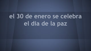 el 30 de enero se celebra
el dia de la paz
 