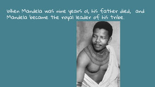 When Mandela was nine years ol, his father died, and
Mandela became the royal leader of his tribe.
 