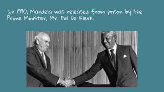 In 1990, Mandela was released from prison by the
Prime Minister, Mr. FW De Klerk.
 