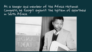 As a lawyer and member of the Africa National
Congress, he fought against the system of apartheid
in South Africa.
 