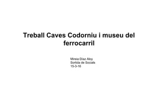 Treball Caves Codorniu i museu del
ferrocarril
Mireia Díaz Aloy
Sortida de Socials
15-3-16
 