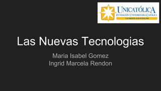 Las Nuevas Tecnologias
Maria Isabel Gomez
Ingrid Marcela Rendon
 