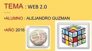TEMA : WEB 2.0
•ALUMNO : ALEJANDRO GUZMAN
•AÑO 2016
 