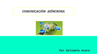 COMUNICACIÓN ASÍNCRONA
Por Guisemia Acaro
 