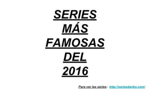 SERIES
MÁS
FAMOSAS
DEL
2016
Para ver las series: http://seriesdanko.com/
 