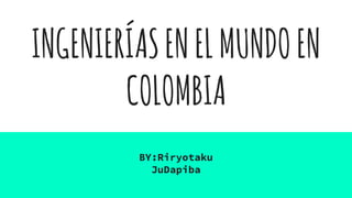 INGENIERÍASENELMUNDOEN
COLOMBIA
BY:Riryotaku
JuDapiba
 