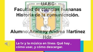 UABC
Facultad de ciencias humanas
Historia de la comunicación.
Alumno:Arimsay Andrea Martinez
Hdz.
La tv y la música en línea: Qué hay ,
cómo usar, y cómo descargar.
 