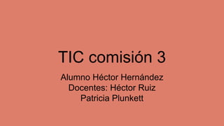 TIC comisión 3
Alumno Héctor Hernández
Docentes: Héctor Ruiz
Patricia Plunkett
 