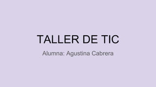 TALLER DE TIC
Alumna: Agustina Cabrera
 
