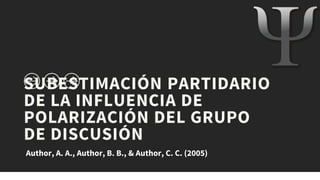 SUBESTIMACIÓN PARTIDARIO
DE LA INFLUENCIA DE
POLARIZACIÓN DEL GRUPO
DE DISCUSIÓN
Author, A. A., Author, B. B., & Author, C. C. (2005)
 