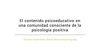 El contenido psicoeducativo en
una comunidad consciente de la
psicología positiva
(Concha Irriarte Redin, Nieves Alonso Gaced, España)
 