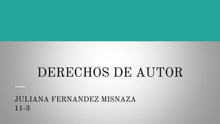 DERECHOS DE AUTOR
JULIANA FERNANDEZ MISNAZA
11-3
 