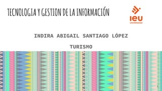 TECNOLOGIAYGESTIONDELAINFORMACIÓN
INDIRA ABIGAIL SANTIAGO LÓPEZ
TURISMO
1
 