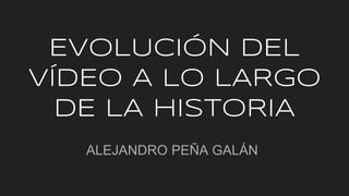 EVOLUCIÓN DEL
VÍDEO A LO LARGO
DE LA HISTORIA
ALEJANDRO PEÑA GALÁN
 