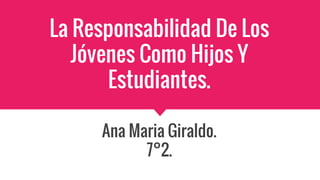 La Responsabilidad De Los
Jóvenes Como Hijos Y
Estudiantes.
Ana Maria Giraldo.
7°2.
 
