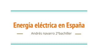 Energía eléctrica en España
Andrés navarro 2ºbachiller
 