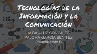 Tecnologías de la
Información y la
Comunicación
ALBA ALUZ GONZÁLEZ
PALOMA GARCÍA BENÍTEZ
2ºbachillerato B
 