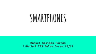 SMARTPHONES
Manuel Salinas Porras
2ºBach-A IES Belen Curso 16/17
 