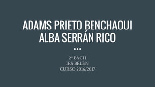 ADAMS PRIETO BENCHAOUI
ALBA SERRÁN RICO
2º BACH
IES BELÉN
CURSO 2016/2017
 