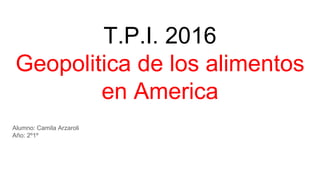 T.P.I. 2016
Geopolitica de los alimentos
en America
Alumno: Camila Arzaroli
Año: 2º1º
 
