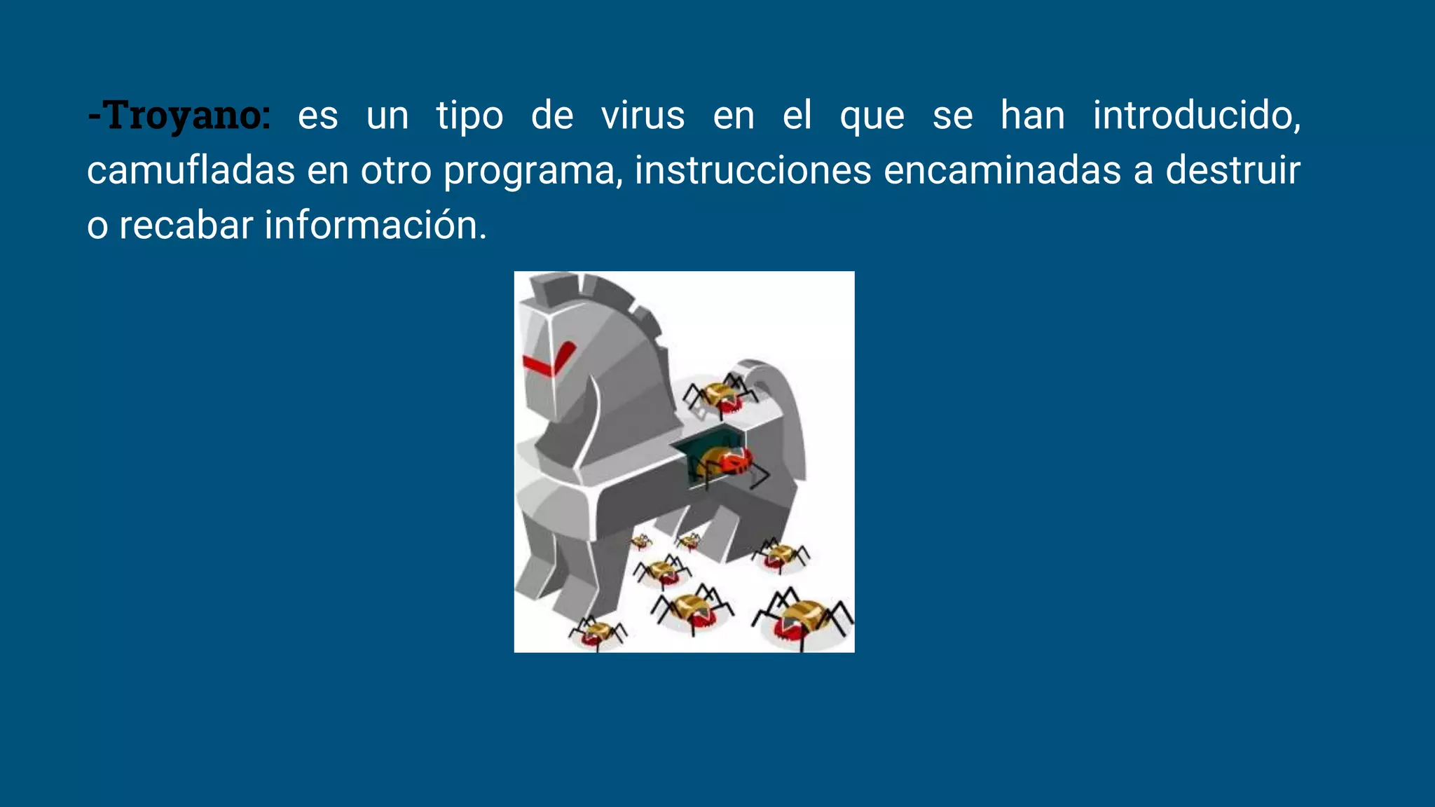 -Troyano: es un tipo de virus en el que se han introducido,
camufladas en otro programa, instrucciones encaminadas a destruir
o recabar información.
 