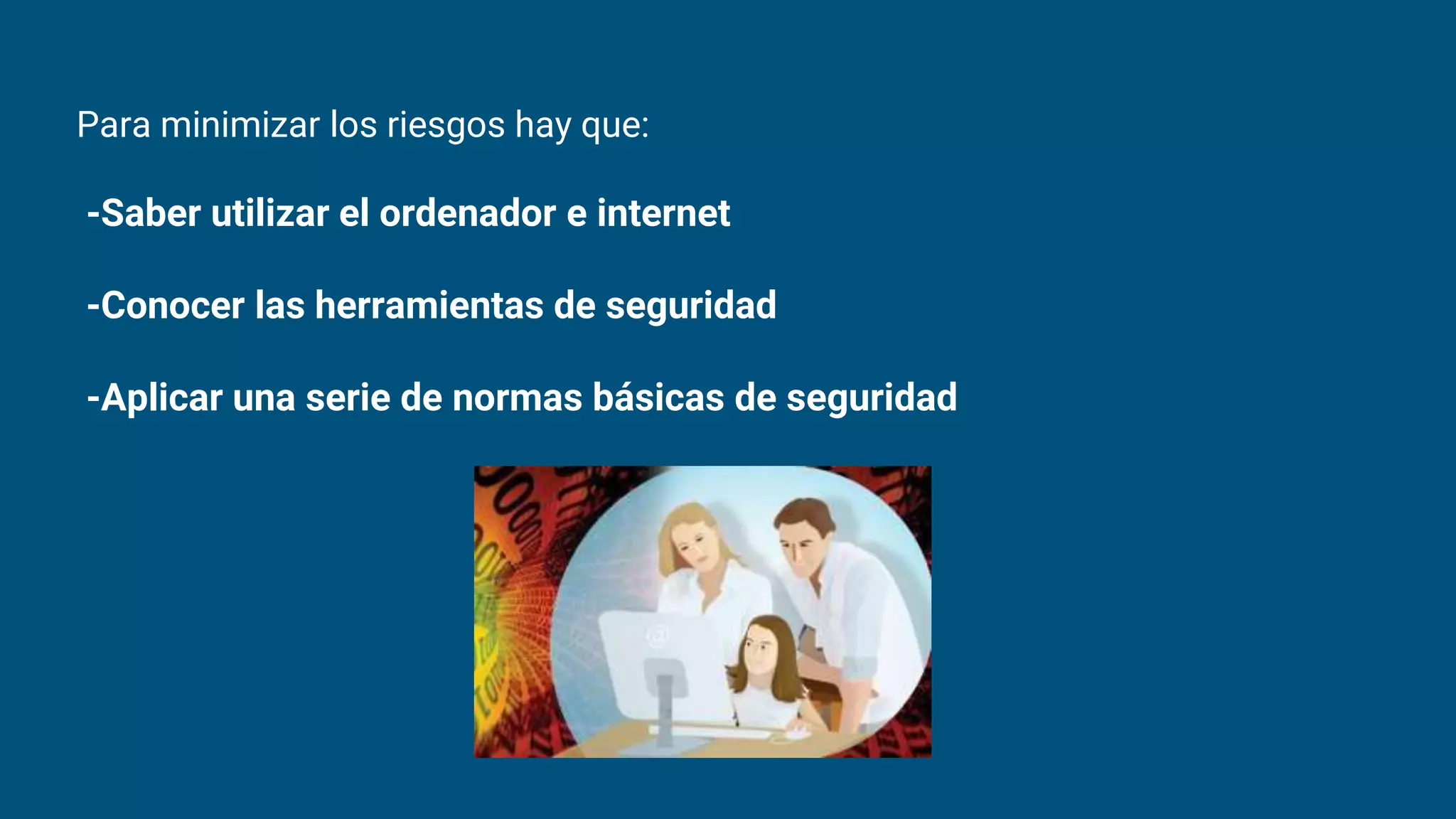 Para minimizar los riesgos hay que:
-Saber utilizar el ordenador e internet
-Conocer las herramientas de seguridad
-Aplicar una serie de normas básicas de seguridad
 