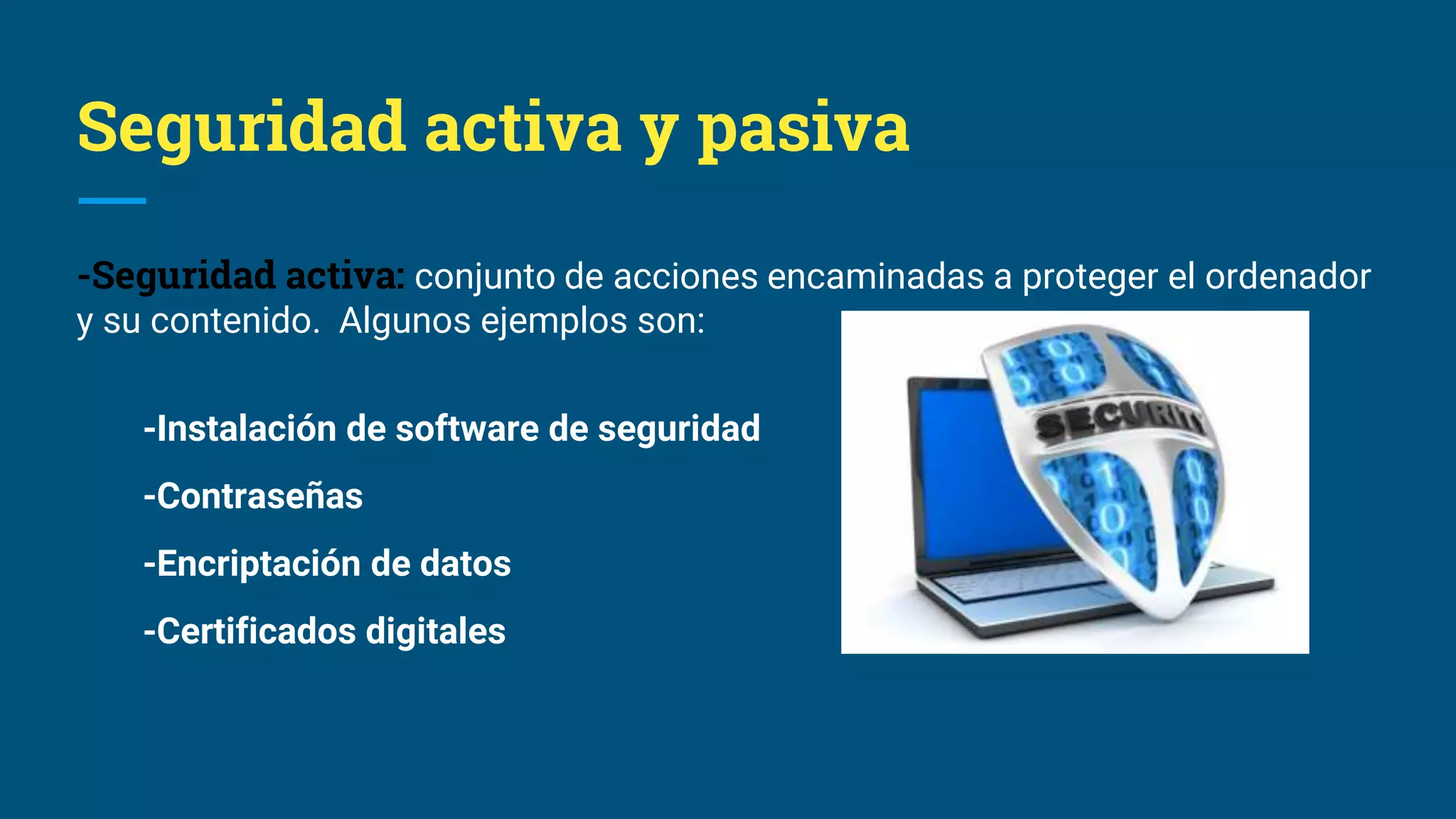 Seguridad activa y pasiva
-Seguridad activa: conjunto de acciones encaminadas a proteger el ordenador
y su contenido. Algunos ejemplos son:
-Instalación de software de seguridad
-Contraseñas
-Encriptación de datos
-Certificados digitales
 
