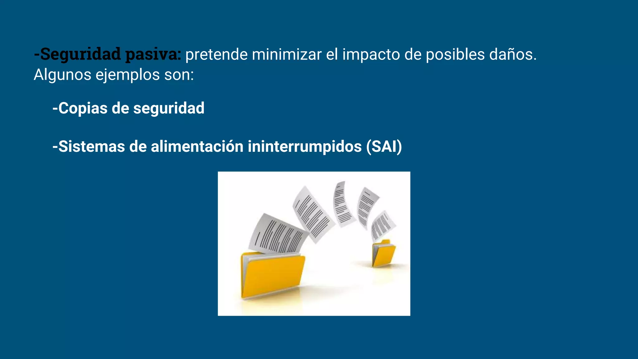 -Seguridad pasiva: pretende minimizar el impacto de posibles daños.
Algunos ejemplos son:
-Copias de seguridad
-Sistemas de alimentación ininterrumpidos (SAI)
 