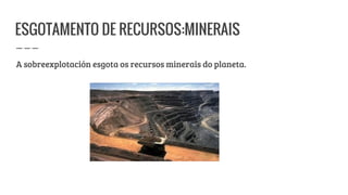 ESGOTAMENTO DE RECURSOS:MINERAIS
A sobreexplotación esgota os recursos minerais do planeta.
 