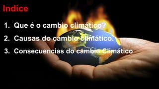 Indice
1. Que é o cambio climático?
2. Causas do cambio climático.
3. Consecuencias do cambio Climático
 