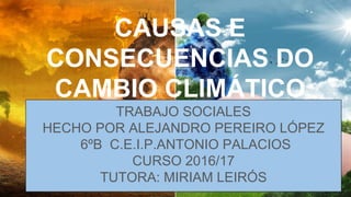CAUSAS E
CONSECUENCIAS DO
CAMBIO CLIMÁTICO
TRABAJO SOCIALES
HECHO POR ALEJANDRO PEREIRO LÓPEZ
6ºB C.E.I.P.ANTONIO PALACIOS
CURSO 2016/17
TUTORA: MIRIAM LEIRÓS
 