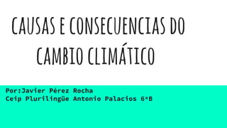 causaseconsecuenciasdo
cambioclimático
Por:Javier Pérez Rocha
Ceip Plurilingüe Antonio Palacios 6ºB
 