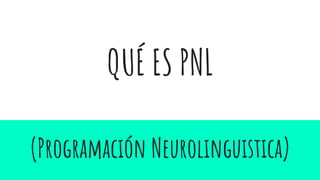 QUÉ ES PNL
(Programación Neurolinguistica)
 