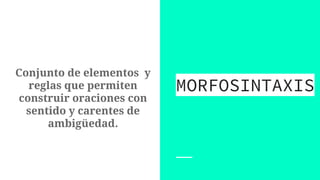 Conjunto de elementos y
reglas que permiten
construir oraciones con
sentido y carentes de
ambigüedad.
MORFOSINTAXIS
 