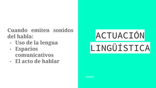 Cuando emiten sonidos
del habla:
- Uso de la lengua
- Espacios
comunicativos
- El acto de hablar
ACTUACIÓN
LINGÜÍSTICA
 